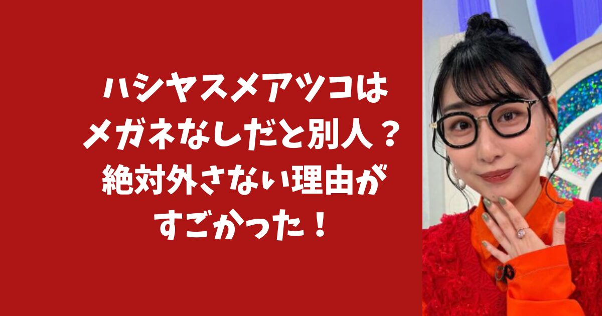 ハシヤスメアツコはメガネなしだと別人？